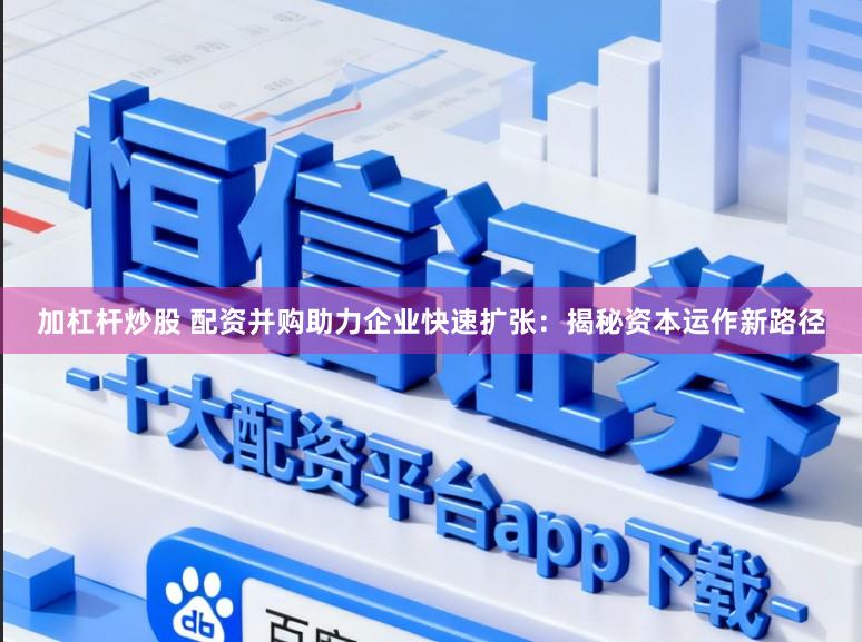 加杠杆炒股 配资并购助力企业快速扩张：揭秘资本运作新路径