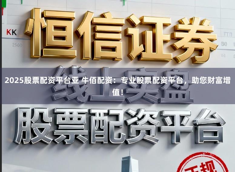 2025股票配资平台亚 牛佰配资：专业股票配资平台，助您财富增值！
