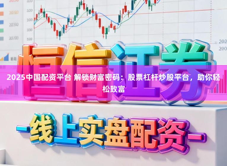 2025中国配资平台 解锁财富密码：股票杠杆炒股平台，助你轻松致富