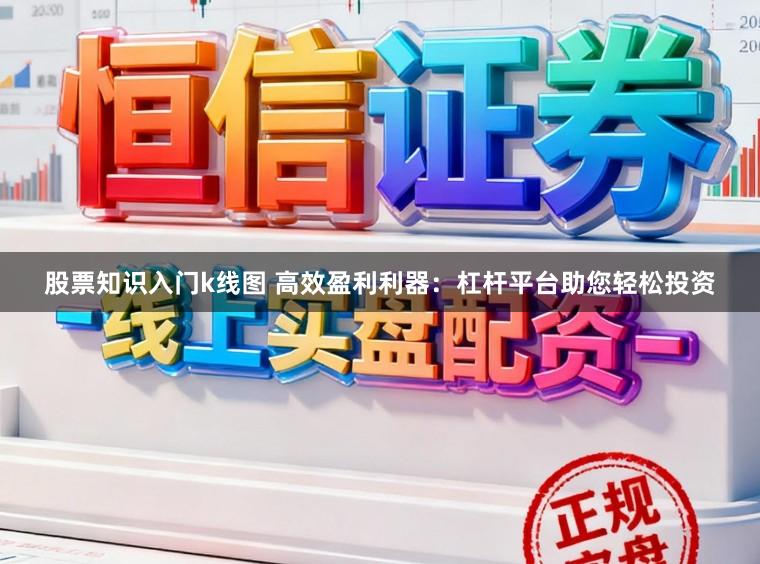 股票知识入门k线图 高效盈利利器：杠杆平台助您轻松投资