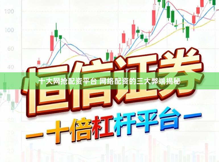 十大网抢配资平台 网络配资的三大弊端揭秘