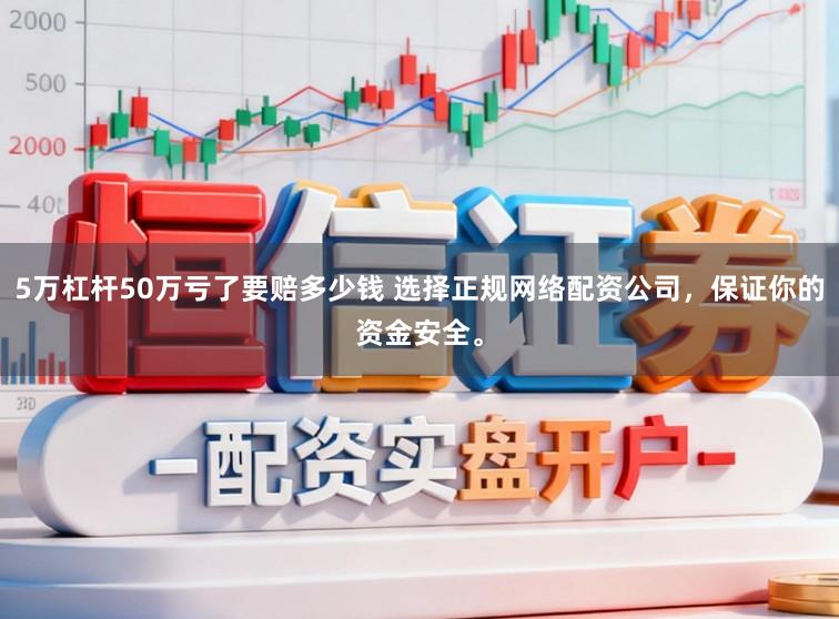 5万杠杆50万亏了要赔多少钱 选择正规网络配资公司，保证你的资金安全。