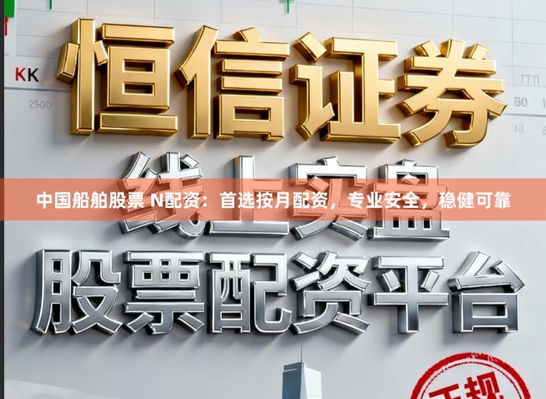 中国船舶股票 N配资：首选按月配资，专业安全，稳健可靠