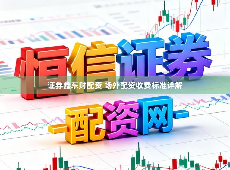 证券鑫东财配资 场外配资收费标准详解