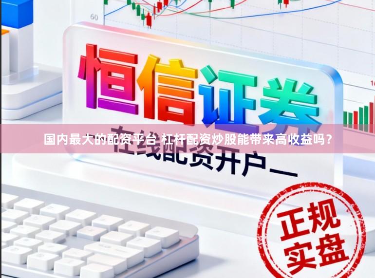 国内最大的配资平台 杠杆配资炒股能带来高收益吗？