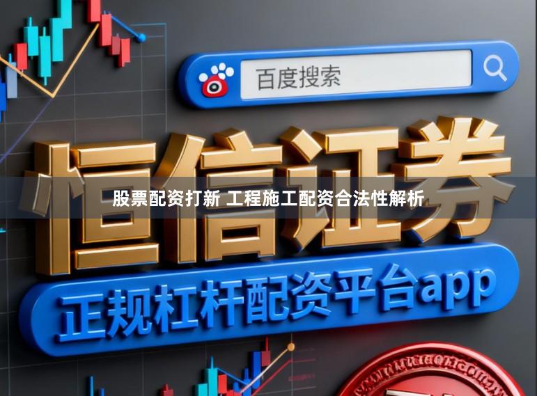 股票配资打新 工程施工配资合法性解析