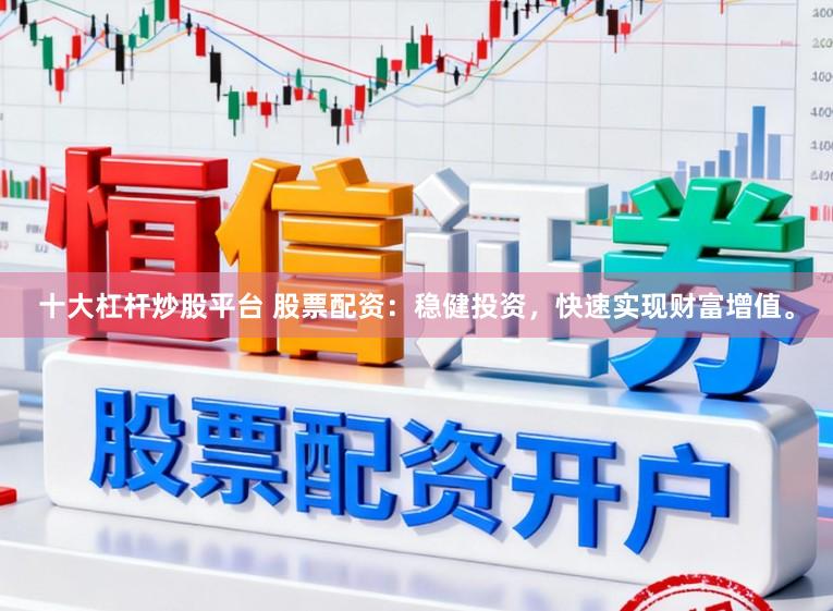 十大杠杆炒股平台 股票配资：稳健投资，快速实现财富增值。