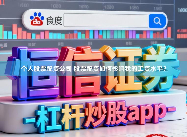 个人股票配资公司 股票配资如何影响我的工资水平？