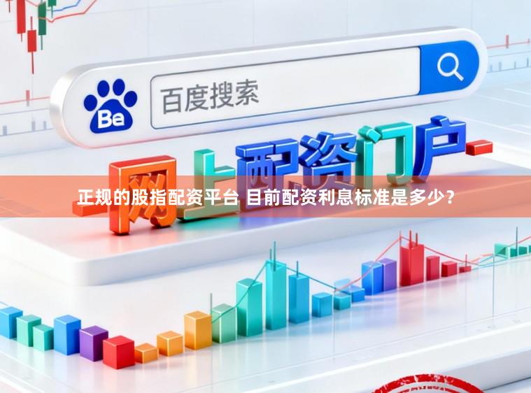 正规的股指配资平台 目前配资利息标准是多少?