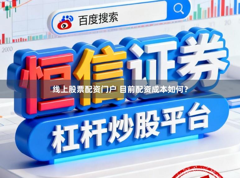线上股票配资门户 目前配资成本如何？