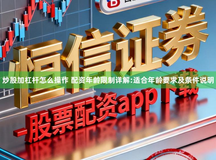 炒股加杠杆怎么操作 配资年龄限制详解:适合年龄要求及条件说明
