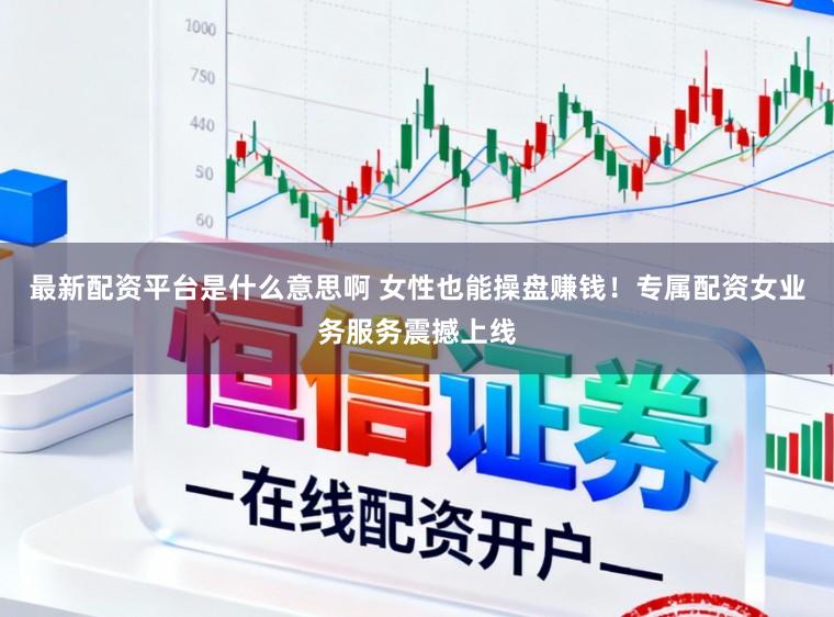 最新配资平台是什么意思啊 女性也能操盘赚钱！专属配资女业务服务震撼上线