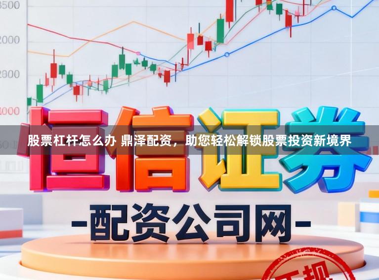股票杠杆怎么办 鼎泽配资，助您轻松解锁股票投资新境界