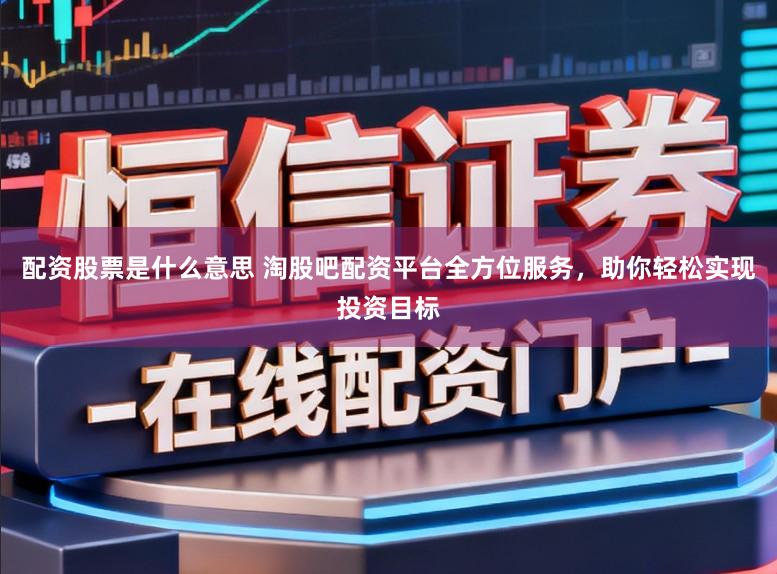 配资股票是什么意思 淘股吧配资平台全方位服务，助你轻松实现投资目标