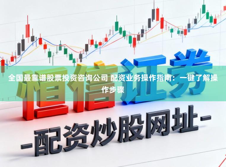 全国最靠谱股票投资咨询公司 配资业务操作指南：一键了解操作步骤