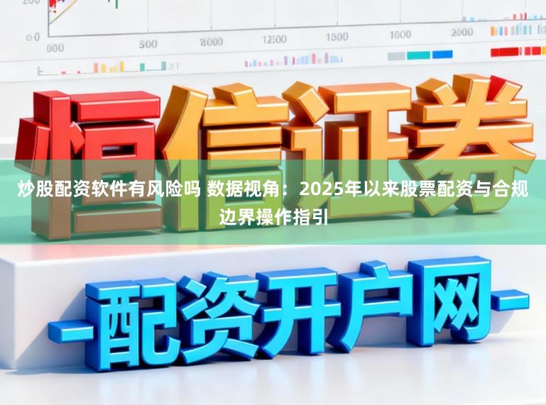炒股配资软件有风险吗 数据视角：2025年以来股票配资与合规边界操作指引