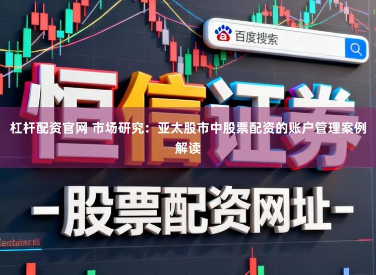 杠杆配资官网 市场研究：亚太股市中股票配资的账户管理案例解读