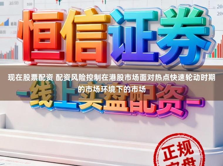 现在股票配资 配资风险控制在港股市场面对热点快速轮动时期的市场环境下的市场