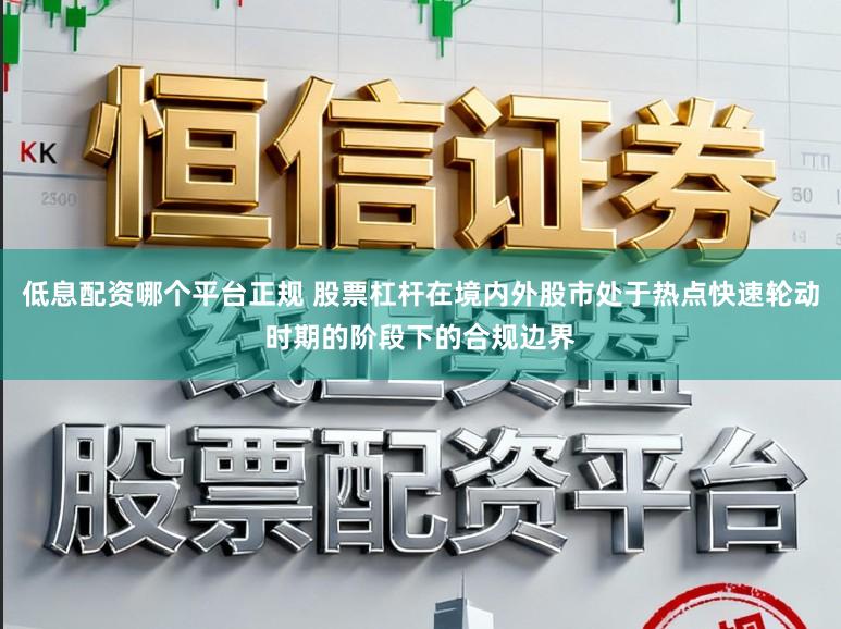 低息配资哪个平台正规 股票杠杆在境内外股市处于热点快速轮动时期的阶段下的合规边界