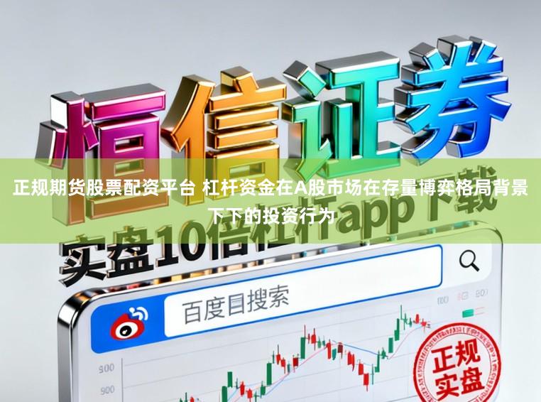 正规期货股票配资平台 杠杆资金在A股市场在存量博弈格局背景下下的投资行为
