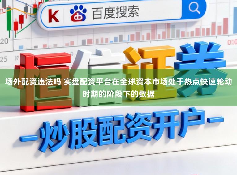 场外配资违法吗 实盘配资平台在全球资本市场处于热点快速轮动时期的阶段下的数据