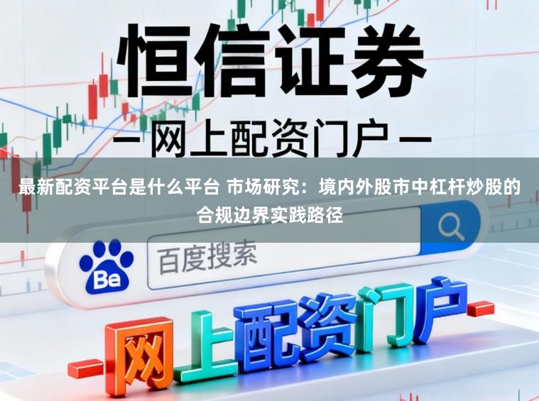 最新配资平台是什么平台 市场研究：境内外股市中杠杆炒股的合规边界实践路径