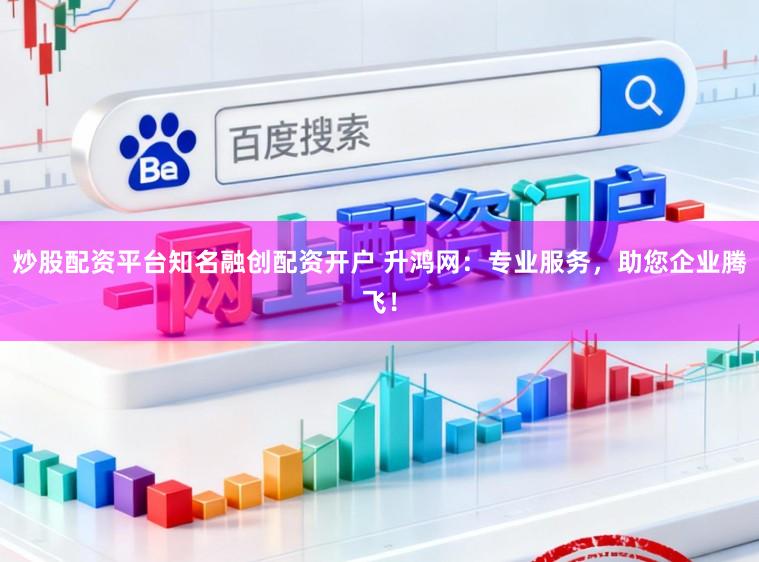 炒股配资平台知名融创配资开户 升鸿网：专业服务，助您企业腾飞！