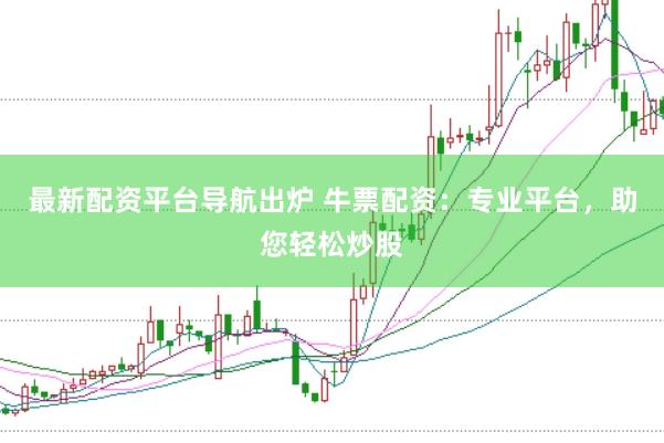 最新配资平台导航出炉 牛票配资：专业平台，助您轻松炒股