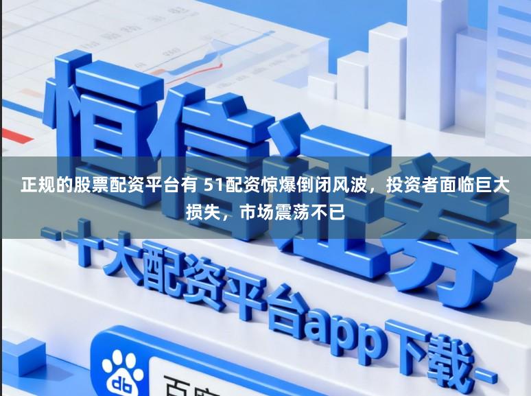正规的股票配资平台有 51配资惊爆倒闭风波，投资者面临巨大损失，市场震荡不已
