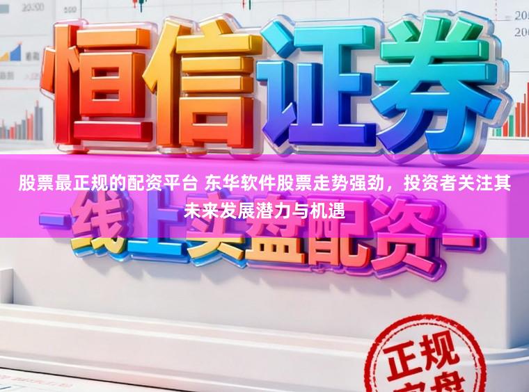 股票最正规的配资平台 东华软件股票走势强劲，投资者关注其未来发展潜力与机遇