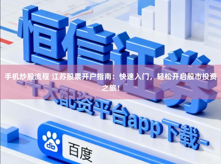 手机炒股流程 江苏股票开户指南：快速入门，轻松开启股市投资之旅！