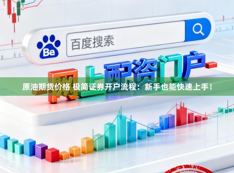 原油期货价格 极简证券开户流程：新手也能快速上手！