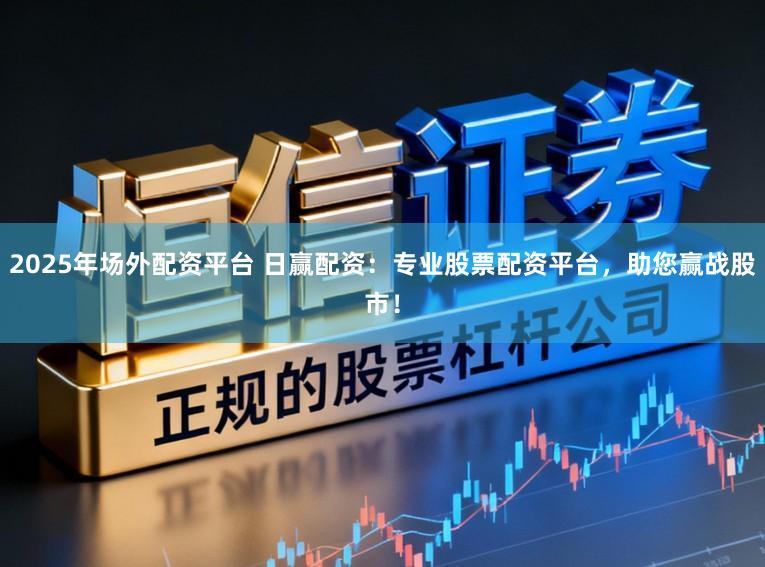 2025年场外配资平台 日赢配资：专业股票配资平台，助您赢战股市！