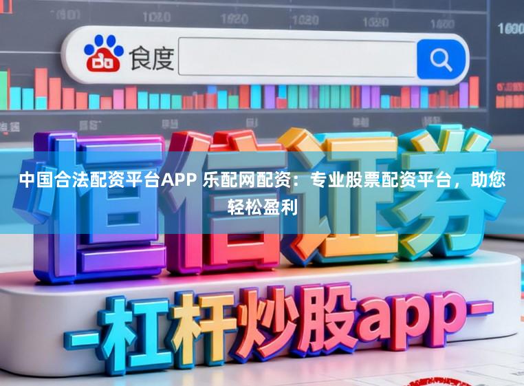 中国合法配资平台APP 乐配网配资：专业股票配资平台，助您轻松盈利