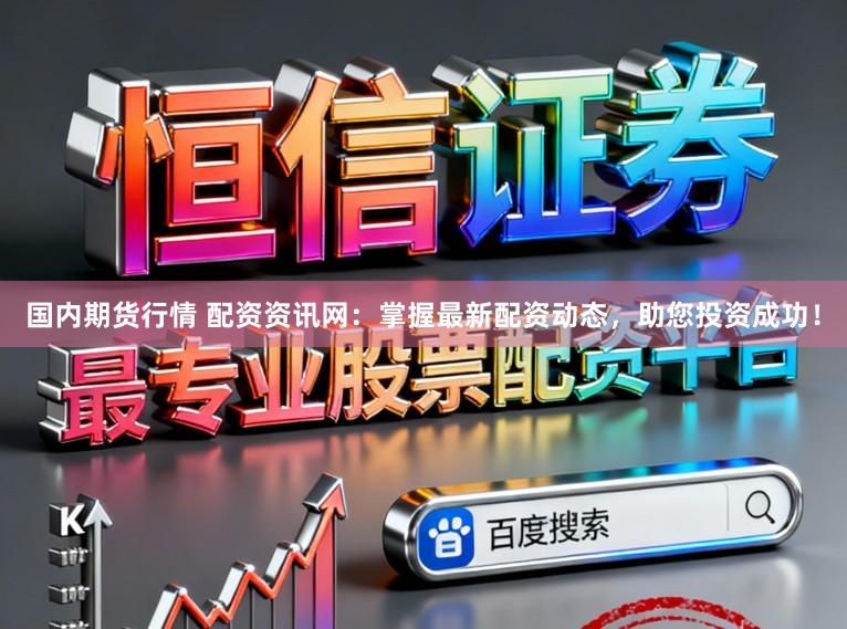 国内期货行情 配资资讯网：掌握最新配资动态，助您投资成功！