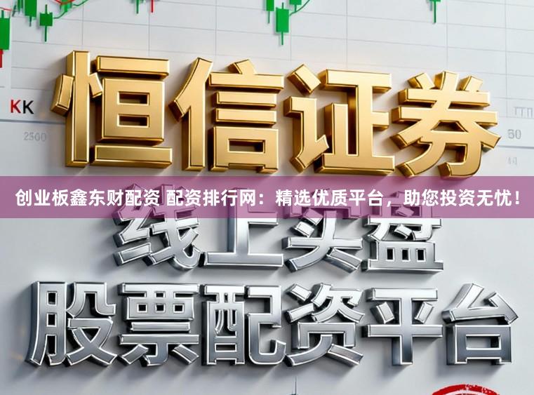 创业板鑫东财配资 配资排行网：精选优质平台，助您投资无忧！
