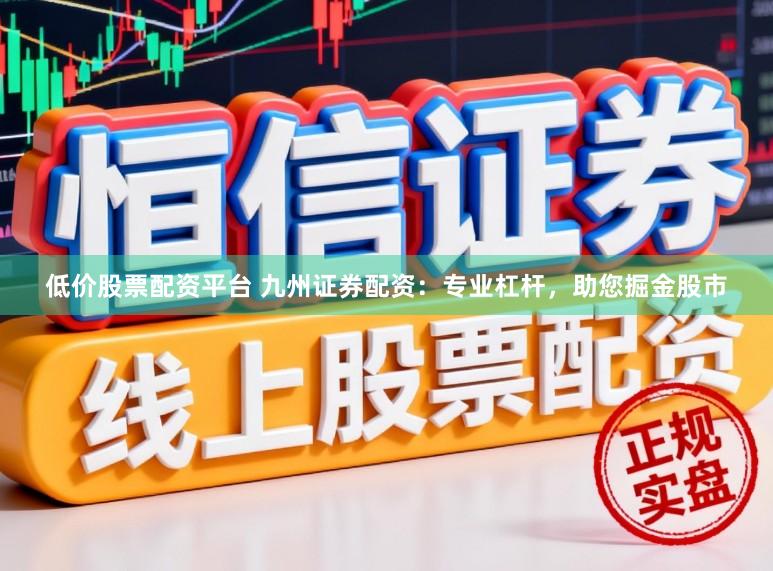 低价股票配资平台 九州证券配资：专业杠杆，助您掘金股市
