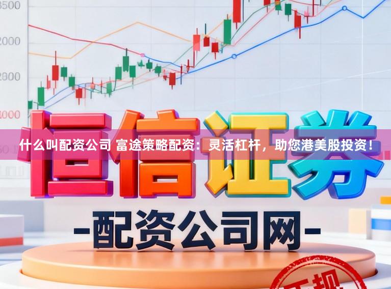 什么叫配资公司 富途策略配资：灵活杠杆，助您港美股投资！