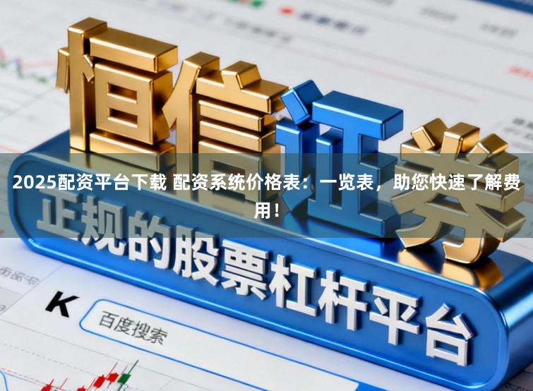 2025配资平台下载 配资系统价格表:一览表,助您快速了解费用!