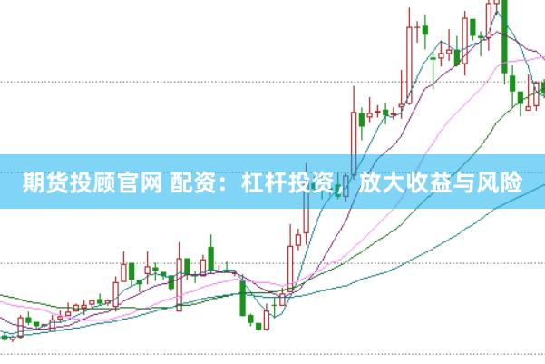 期货投顾官网 配资:杠杆投资,放大收益与风险