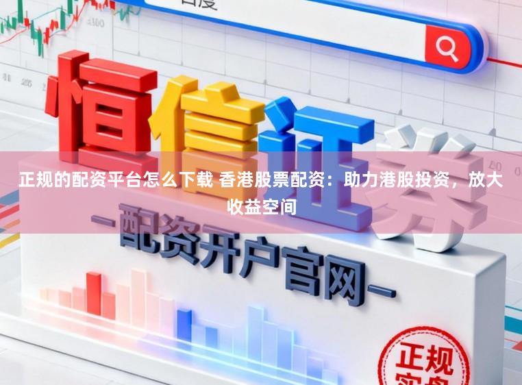 正规的配资平台怎么下载 香港股票配资:助力港股投资,放大收益空间
